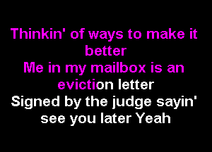 Thinkin' of ways to make it
better
Me in my mailbox is an
eviction letter
Signed by the judge sayin'
see you later Yeah