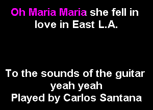 Oh Maria Maria she fell in
love in East LA.

To the sounds of the guitar
yeah yeah
Played by Carlos Santana