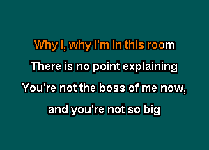 Why I, why I'm in this room

There is no point explaining

You're not the boss of me now,

and you're not so big