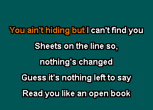 You ain't hiding but I can't find you
Sheets on the line so,
nothing's changed
Guess it's nothing left to say

Read you like an open book
