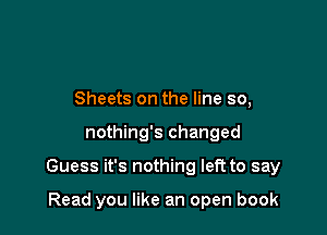 Sheets on the line so,

nothing's changed

Guess it's nothing left to say

Read you like an open book