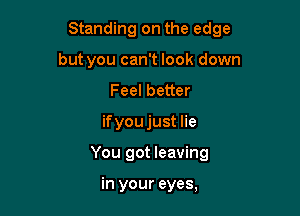 Standing on the edge

but you can't look down
Feel better
if you just lie
You got leaving

in your eyes,