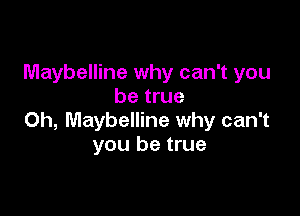 Maybelline why can't you
be true

Oh, Maybelline why can't
you be true