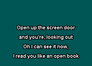 Open up the screen door
and you're, looking out

Oh I can see it now,

I read you like an open book