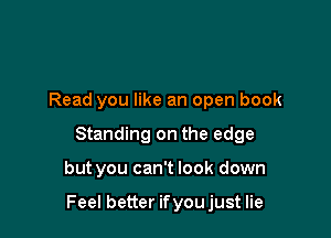 Read you like an open book
Standing on the edge

but you can't look down

Feel better ifyoujust lie