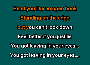 Read you like an open book
Standing on the edge
but you can't look down

Feel better ifyou just lie

You got leaving in your eyes...

You got leaving in your eyes.... I