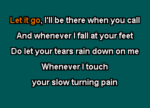 Let it go, I'll be there when you call
And whenever I fall at your feet
Do let your tears rain down on me
Whenever I touch

your slow turning pain