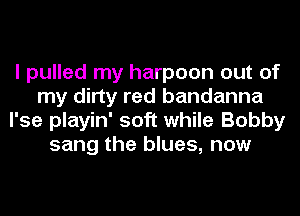 I pulled my harpoon out of
my dirty red bandanna
l'se playin' soft while Bobby
sang the blues, now