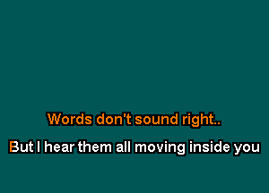 Words don't sound right.

Butl hear them all moving inside you