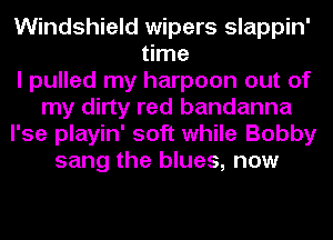 Windshield wipers slappin'
time
I pulled my harpoon out of
my dirty red bandanna
l'se playin' soft while Bobby
sang the blues, now