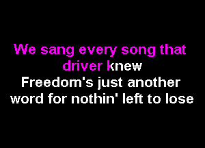 We sang every song that
driver knew
Freedom's just another
word for nothin' left to lose