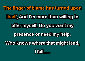 The finger of blame has turned upon
itself, And I'm more than willing to
offer myself. Do you want my
presence or need my help.
Who knows where that might lead,
lfall ......