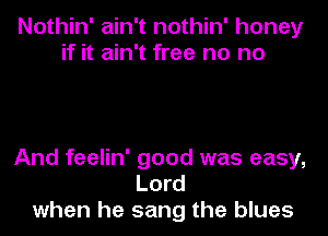 Nothin' ain't nothin' honey
if it ain't free no no

And feelin' good was easy,
Lord
when he sang the blues