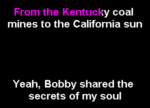 From the Kentucky coal
mines to the California sun

Yeah, Bobby shared the
secrets of my soul