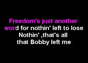 Freedom's just another
word for nothin' left to lose

Nothin' ,that's all
that Bobby left me