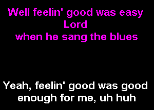 Well feelin' good was easy
Lord
when he sang the blues

Yeah, feelin' good was good
enough for me, uh huh