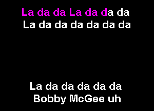 La da da La da da da
La da da da da da da

La da da da da da
Bobby McGee uh
