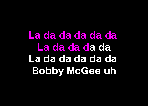 La da da da da da
La da da da da

La da da da da da
Bobby McGee uh