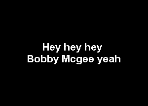 Hey hey hey

Bobby Mcgee yeah
