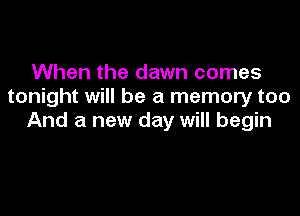 When the dawn comes
tonight will be a memory too

And a new day will begin