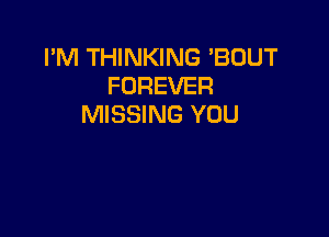 I'M THINKING BOUT
FOREVER
MISSING YOU