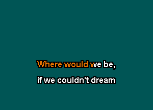 Where would we be,

ifwe couldn't dream