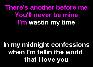 There's another before me
You'll never be mine
I'm wastin my time

In my midnight confessions
when I'm tellin the world
that I love you