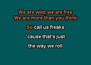 We are wild, we are free
We are more than you think

80 call us freaks
'cause that's just

the way we roll