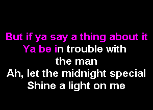 But if ya say a thing about it
Ya be in trouble with
the man
Ah, let the midnight special
Shine a light on me