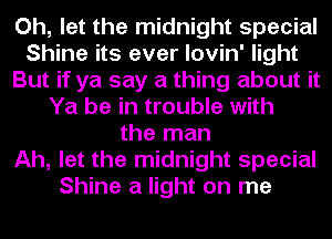 Oh, let the midnight special
Shine its ever lovin' light
But if ya say a thing about it
Ya be in trouble with
the man
Ah, let the midnight special
Shine a light on me