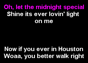 Oh, let the midnight special
Shine its ever lovin' light
on me

Now if you ever in Houston
Woaa, you better walk right