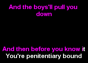 And the boys'll pull you
down

And then before you know it
You're penitentiary bound