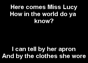 Here comes Miss Lucy
How in the world do ya
know?

I can tell by her apron
And by the clothes she wore