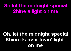 So let the midnight special
Shine a light on me

Oh, let the midnight special
Shine its ever lovin' light
on me