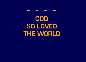 GOD
SO LOVED

THE WORLD