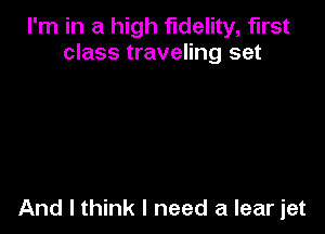 I'm in a high fidelity, first
class traveling set

And I think I need a lear jet