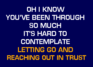 OH I KNOW
YOU'VE BEEN THROUGH
SO MUCH
ITS HARD TO
CONTEMPLATE

LETTING GO AND
REACHING OUT IN TRUST