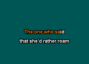 The one who said

that she'd rather roam