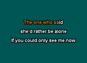 The one who said

she'd rather be alone

lfyou could only see me now