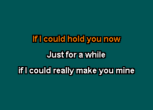 lfl could hold you now

Just for a while

ifl could really make you mine