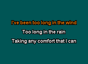 I've been too long in the wind

Too long in the rain

Taking any comfort that I can