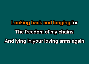 Looking back and longing for

The freedom of my chains

And lying in your loving arms again