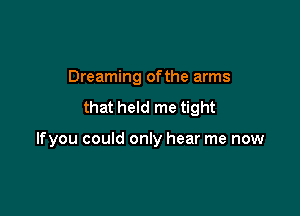 Dreaming ofthe arms
that held me tight

lfyou could only hear me now