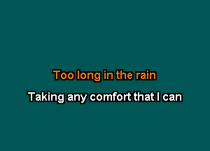 Too long in the rain

Taking any comfort that I can