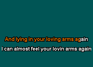 And lying in your loving arms again

I can almostfeel your lovin arms again