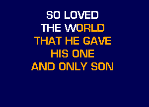 SO LOVED
THE WORLD
THAT HE GAVE
HIS ONE

AND ONLY SON