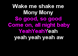 Wake me shake me
Mony Mony
So good, so good
Come on, all night baby

YeahYeahYeah
yeah yeah yeah aw
