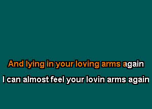 And lying in your loving arms again

I can almostfeel your lovin arms again