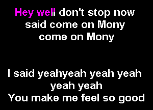 Hey well don't stop now
said come on Many
come on Many

I said yeahyeah yeah yeah
yeah yeah
You make me feel so good