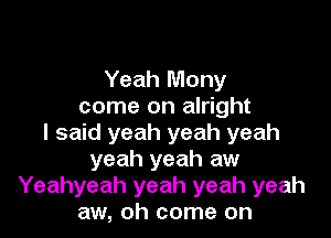 Yeah Mony
come on alright

I said yeah yeah yeah
yeah yeah aw
Yeahyeah yeah yeah yeah
aw, oh come on